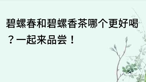 碧螺春和碧螺香茶哪個更好喝？一起來品嘗！