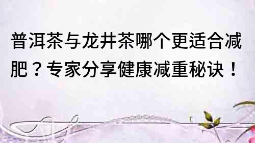 普洱茶與龍井茶哪個更適合減肥？專家分享健康減重秘訣！