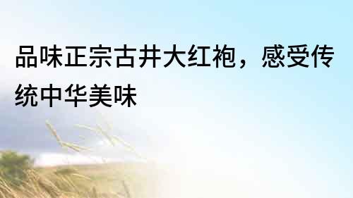 品味正宗古井大紅袍，感受傳統(tǒng)中華美味
