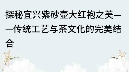 探秘宜興紫砂壺大紅袍之美——傳統工藝與茶文化的完美結合