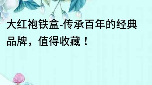 大紅袍鐵盒-傳承百年的經典品牌，值得收藏！