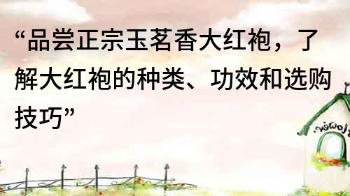 “品嘗正宗玉茗香大紅袍，了解大紅袍的種類、功效和選購技巧”