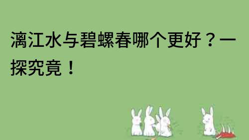 漓江水與碧螺春哪個更好？一探究竟！