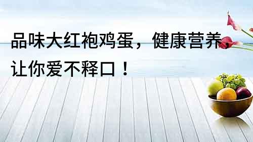品味大紅袍雞蛋，健康營養，讓你愛不釋口！