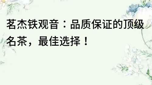 茗杰鐵觀音：品質保證的頂級名茶，最佳選擇！