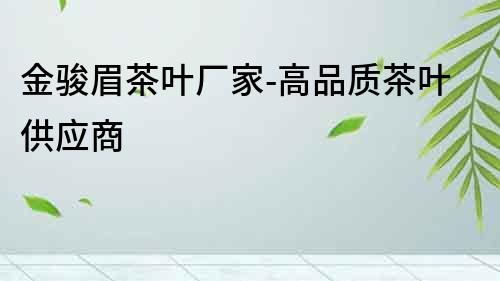 金駿眉茶葉廠家-高品質茶葉供應商