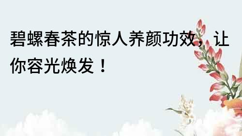碧螺春茶的驚人養顏功效，讓你容光煥發！