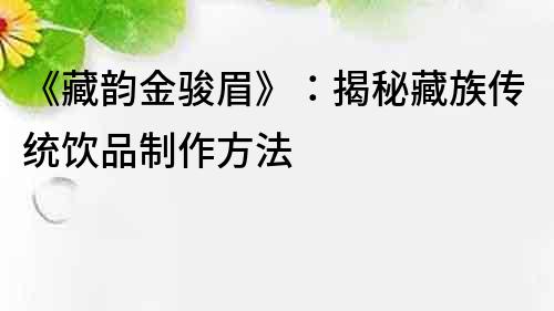 《藏韻金駿眉》：揭秘藏族傳統飲品制作方法