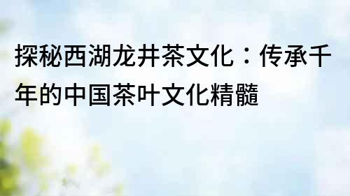 探秘西湖龍井茶文化：傳承千年的中國茶葉文化精髓