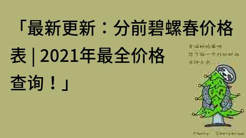 「最新更新：分前碧螺春價格表 | 2021年最全價格查詢！」