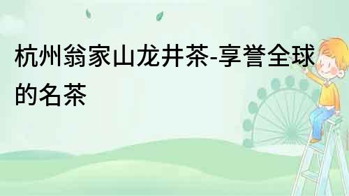 杭州翁家山龍井茶-享譽全球的名茶