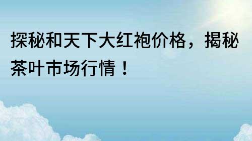 探秘和天下大紅袍價(jià)格，揭秘茶葉市場行情！