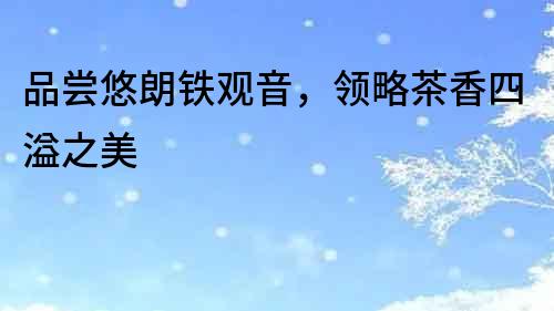 品嘗悠朗鐵觀音，領略茶香四溢之美