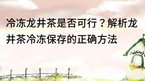 冷凍龍井茶是否可行？解析龍井茶冷凍保存的正確方法