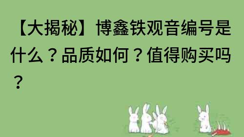 【大揭秘】博鑫鐵觀音編號是什么？品質(zhì)如何？值得購買嗎？