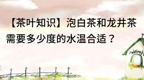 【茶葉知識】泡白茶和龍井茶需要多少度的水溫合適？