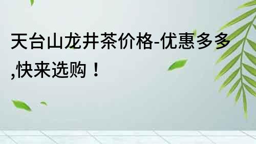 天臺山龍井茶價格-優惠多多,快來選購！