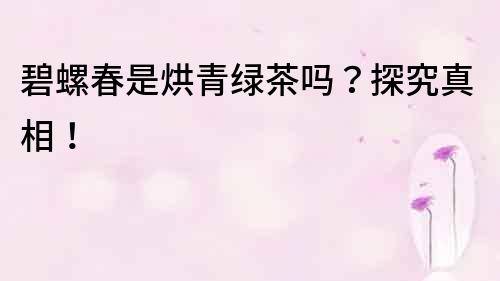 碧螺春是烘青綠茶嗎？探究真相！