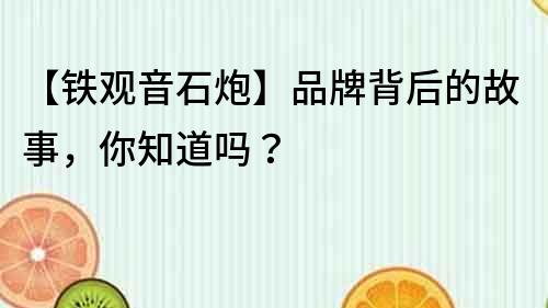 【鐵觀音石炮】品牌背后的故事，你知道嗎？