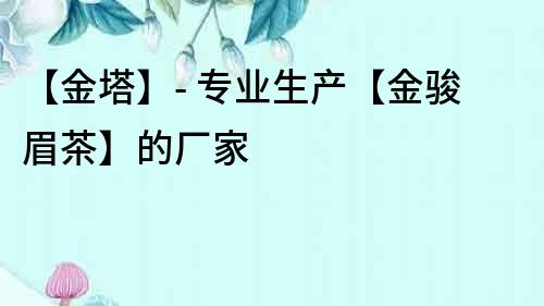 【金塔】- 專業(yè)生產(chǎn)【金駿眉茶】的廠家