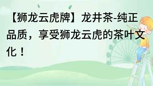 【獅龍云虎牌】龍井茶-純正品質，享受獅龍云虎的茶葉文化！