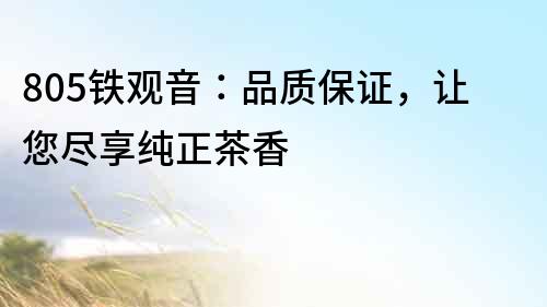 805鐵觀音：品質(zhì)保證，讓您盡享純正茶香