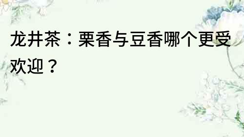 龍井茶：栗香與豆香哪個更受歡迎？