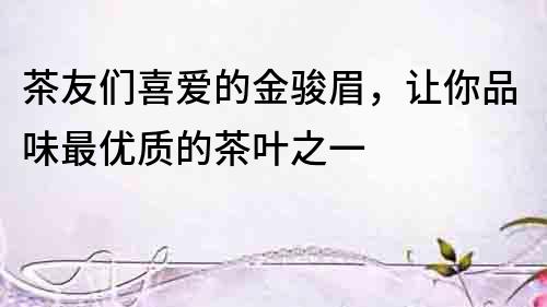 茶友們喜愛的金駿眉，讓你品味最優質的茶葉之一