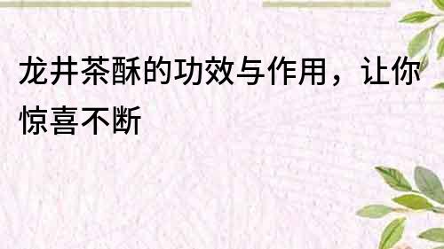 龍井茶酥的功效與作用，讓你驚喜不斷