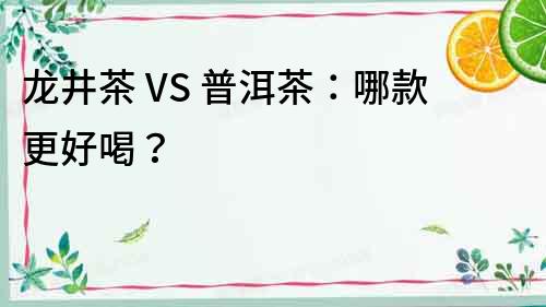龍井茶 VS 普洱茶：哪款更好喝？