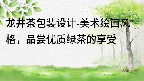 龍井茶包裝設計-美術(shù)繪畫風格，品嘗優(yōu)質(zhì)綠茶的享受