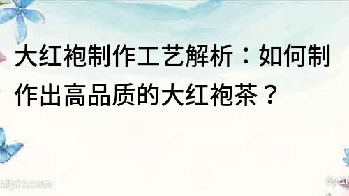 大紅袍制作工藝解析：如何制作出高品質的大紅袍茶？