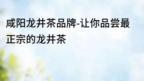 咸陽龍井茶品牌-讓你品嘗最正宗的龍井茶