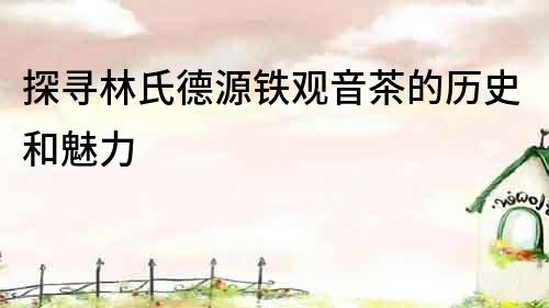 探尋林氏德源鐵觀音茶的歷史和魅力