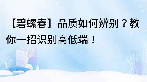 【碧螺春】品質(zhì)如何辨別？教你一招識(shí)別高低端！