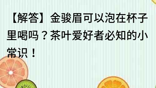 【解答】金駿眉可以泡在杯子里喝嗎？茶葉愛好者必知的小常識！