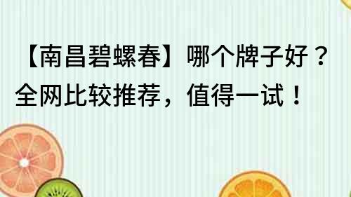 【南昌碧螺春】哪個牌子好？全網(wǎng)比較推薦，值得一試！