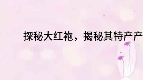 探秘大紅袍，揭秘其特產產地