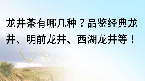 龍井茶有哪幾種？品鑒經典龍井、明前龍井、西湖龍井等！