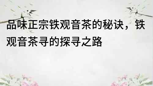 品味正宗鐵觀音茶的秘訣，鐵觀音茶尋的探尋之路