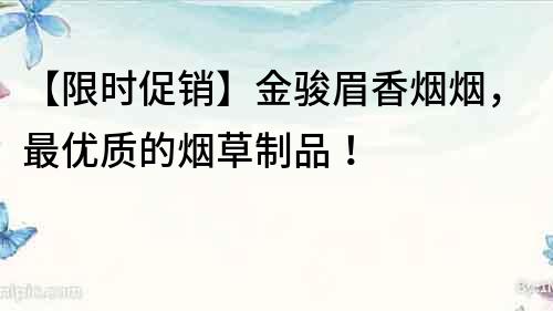 【限時促銷】金駿眉香煙煙，最優質的煙草制品！