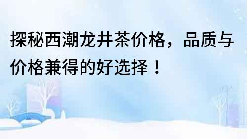 探秘西潮龍井茶價格，品質(zhì)與價格兼得的好選擇！
