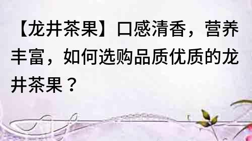 【龍井茶果】口感清香，營養豐富，如何選購品質優質的龍井茶果？