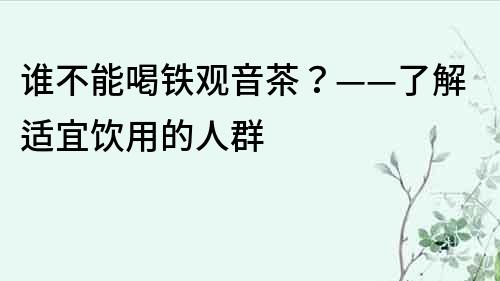 誰(shuí)不能喝鐵觀音茶？——了解適宜飲用的人群