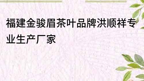 福建金駿眉茶葉品牌洪順祥專業(yè)生產(chǎn)廠家