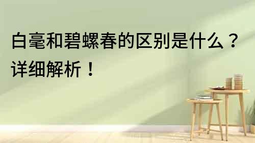 白毫和碧螺春的區別是什么？詳細解析！
