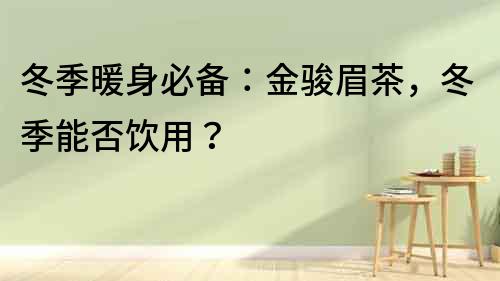 冬季暖身必備：金駿眉茶，冬季能否飲用？