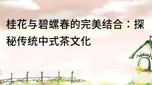 桂花與碧螺春的完美結(jié)合：探秘傳統(tǒng)中式茶文化