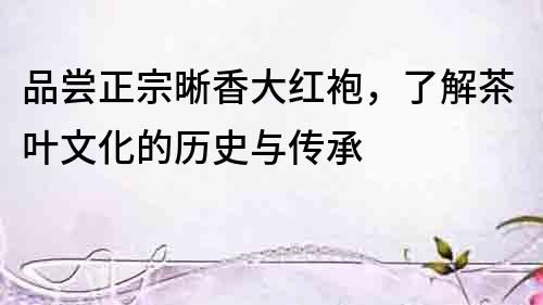 品嘗正宗晰香大紅袍，了解茶葉文化的歷史與傳承