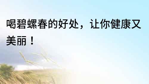 喝碧螺春的好處，讓你健康又美麗！